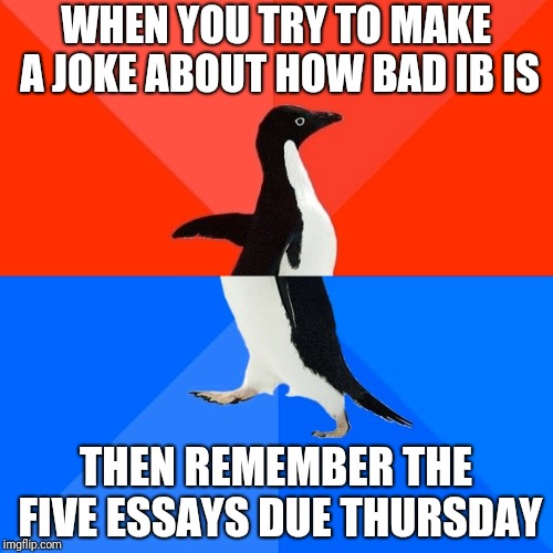 Socially Awesome Awkward Penguin | WHEN YOU TRY TO MAKE A JOKE ABOUT HOW BAD IB IS; THEN REMEMBER THE FIVE ESSAYS DUE THURSDAY | image tagged in memes,socially awesome awkward penguin | made w/ Imgflip meme maker