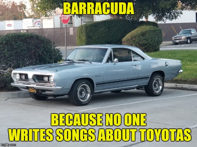 Nothing is cooler than a 'Cuda! | BARRACUDA; BECAUSE NO ONE WRITES SONGS ABOUT TOYOTAS | image tagged in muscle car | made w/ Imgflip meme maker