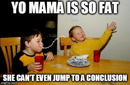Yo Mamas So Fat | YO MAMA IS SO FAT; SHE CAN'T EVEN JUMP TO A CONCLUSION | image tagged in memes,yo mamas so fat | made w/ Imgflip meme maker
