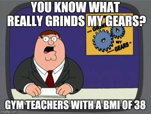 Peter Griffin News Meme | YOU KNOW WHAT REALLY GRINDS MY GEARS? GYM TEACHERS WITH A BMI OF 38 | image tagged in memes,peter griffin news | made w/ Imgflip meme maker