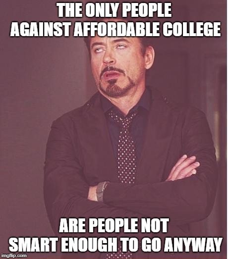 Face You Make Robert Downey Jr Meme | THE ONLY PEOPLE AGAINST AFFORDABLE COLLEGE ARE PEOPLE NOT SMART ENOUGH TO GO ANYWAY | image tagged in memes,face you make robert downey jr | made w/ Imgflip meme maker