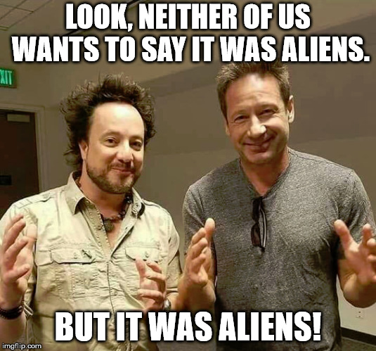 Aliens Mish Mash | LOOK, NEITHER OF US WANTS TO SAY IT WAS ALIENS. BUT IT WAS ALIENS! | image tagged in ancient aliens,the x-files | made w/ Imgflip meme maker