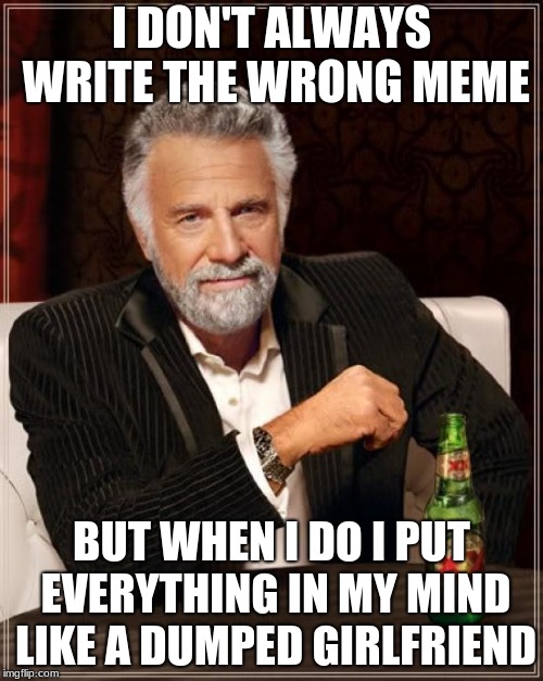 The Most Interesting Man In The World | I DON'T ALWAYS WRITE THE WRONG MEME; BUT WHEN I DO I PUT EVERYTHING IN MY MIND LIKE A DUMPED GIRLFRIEND | image tagged in memes,the most interesting man in the world | made w/ Imgflip meme maker