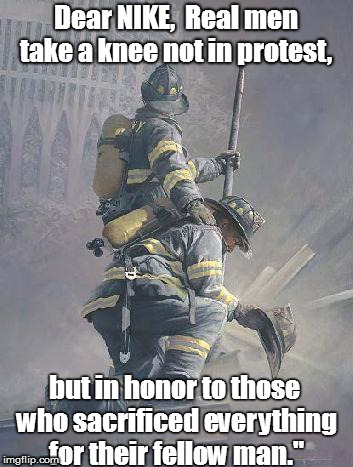 Remembering 9-11 | Dear NIKE, 
Real men take a knee not in protest, but in honor to those who sacrificed everything for their fellow man." | image tagged in 9/11,sacrifice,firefighters,nike | made w/ Imgflip meme maker