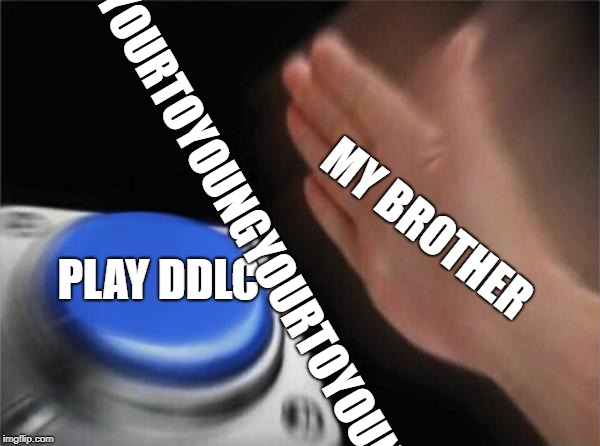 Blank Nut Button Meme | MY BROTHER; YOURTOYOUNGYOURTOYOUNG; PLAY DDLC | image tagged in memes,blank nut button | made w/ Imgflip meme maker