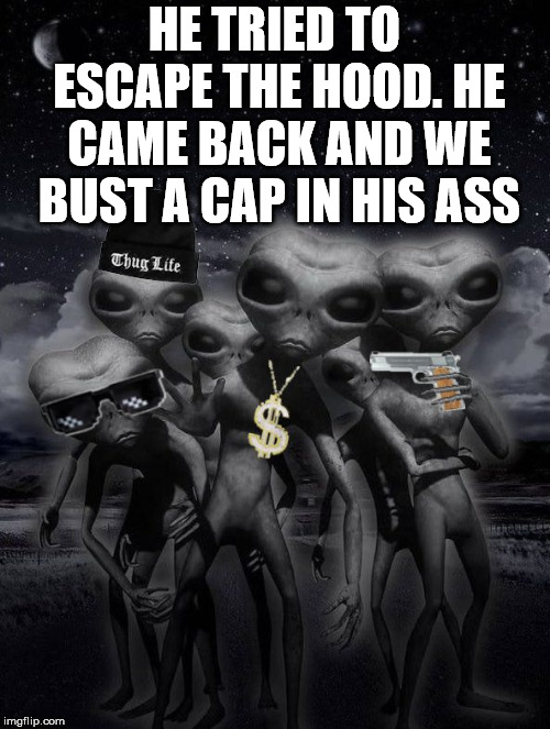 thug alien | HE TRIED TO ESCAPE THE HOOD. HE CAME BACK AND WE BUST A CAP IN HIS ASS | image tagged in alien week aliens memes | made w/ Imgflip meme maker
