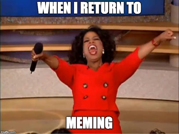 Oprah You Get A | WHEN I RETURN TO; MEMING | image tagged in memes,oprah you get a | made w/ Imgflip meme maker