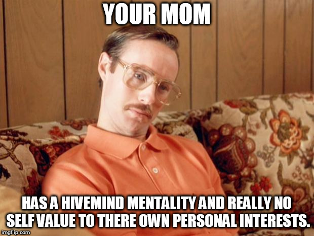 Kip Dynamite | YOUR MOM; HAS A HIVEMIND MENTALITY AND REALLY NO SELF VALUE TO THERE OWN PERSONAL INTERESTS. | image tagged in kip dynamite | made w/ Imgflip meme maker