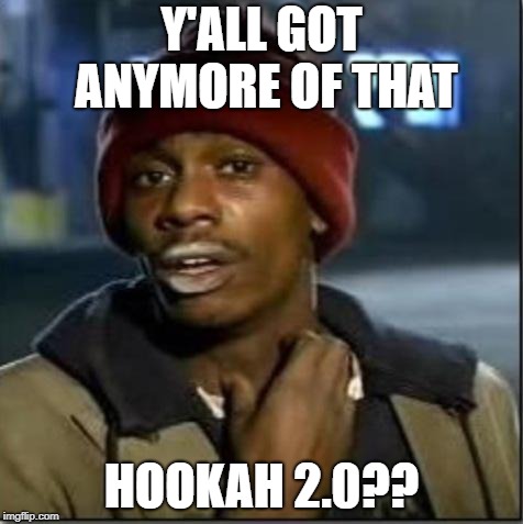 crack | Y'ALL GOT ANYMORE OF THAT; HOOKAH 2.0?? | image tagged in crack | made w/ Imgflip meme maker