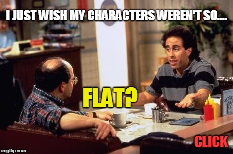 seinfeld | I JUST WISH MY CHARACTERS WEREN'T SO.... FLAT? CLICK | image tagged in seinfeld | made w/ Imgflip meme maker