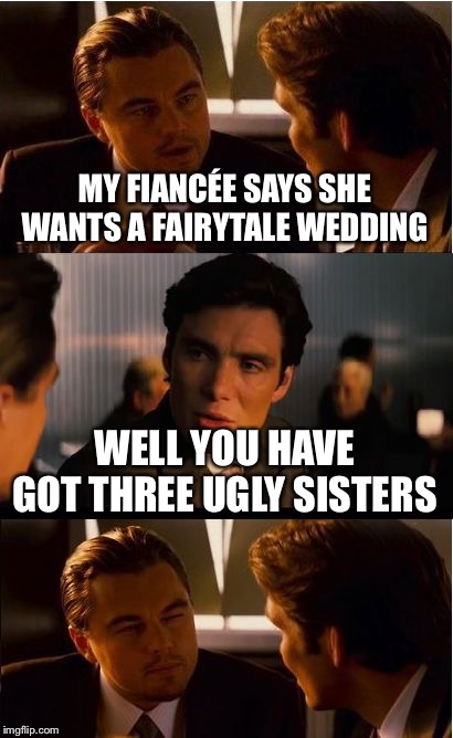 Inception Meme | MY FIANCÉE SAYS SHE WANTS A FAIRYTALE WEDDING; WELL YOU HAVE GOT THREE UGLY SISTERS | image tagged in memes,inception | made w/ Imgflip meme maker