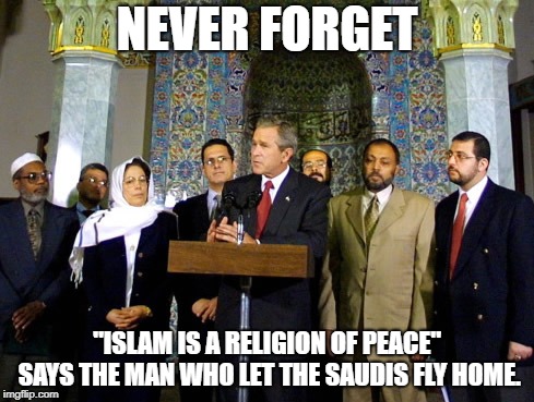 NEVER FORGET; "ISLAM IS A RELIGION OF PEACE" SAYS THE MAN WHO LET THE SAUDIS FLY HOME. | image tagged in 9/11 george w bush | made w/ Imgflip meme maker