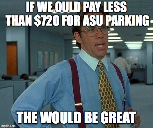 That Would Be Great | IF WE OULD PAY LESS THAN $720 FOR ASU PARKING; THE WOULD BE GREAT | image tagged in memes,that would be great | made w/ Imgflip meme maker
