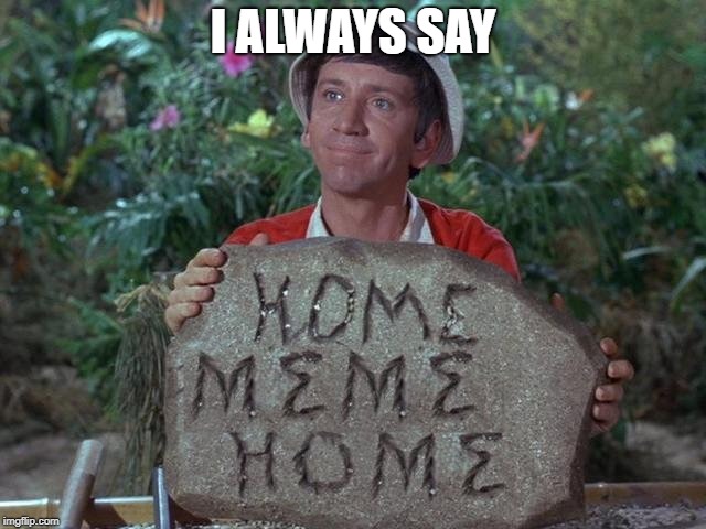 Gilligan's advice to the next generation | I ALWAYS SAY | image tagged in gillimeme,island of ginger and mary ann and the rest,a 3 hour meme | made w/ Imgflip meme maker