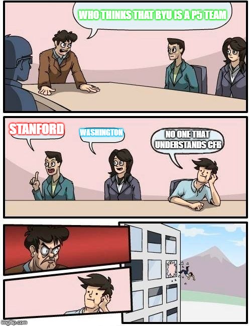 Boardroom Meeting Suggestion Meme | WHO THINKS THAT BYU IS A P5 TEAM; STANFORD; WASHINGTON; NO ONE THAT UNDERSTANDS CFB | image tagged in memes,boardroom meeting suggestion | made w/ Imgflip meme maker