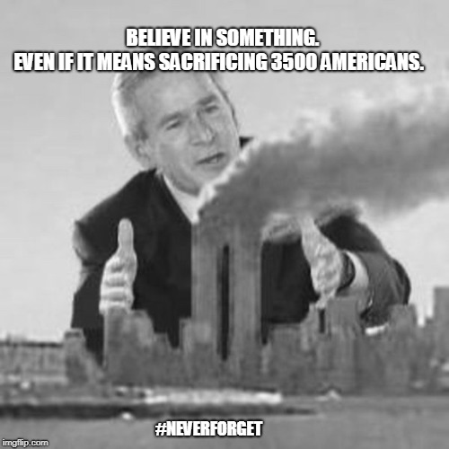 George bush 911 | BELIEVE IN SOMETHING.            EVEN IF IT MEANS SACRIFICING 3500 AMERICANS. #NEVERFORGET | image tagged in george bush 911 | made w/ Imgflip meme maker