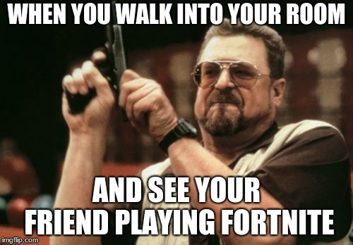 Am I The Only One Around Here Meme | WHEN YOU WALK INTO YOUR ROOM; AND SEE YOUR FRIEND PLAYING FORTNITE | image tagged in memes,am i the only one around here | made w/ Imgflip meme maker