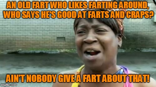Ain't Nobody Got Time For That Meme | AN OLD FART WHO LIKES FARTING AROUND, WHO SAYS HE'S GOOD AT FARTS AND CRAPS? AIN'T NOBODY GIVE A FART ABOUT THAT! | image tagged in memes,aint nobody got time for that | made w/ Imgflip meme maker