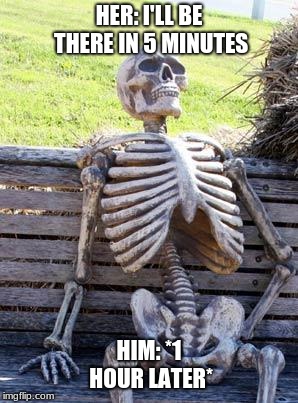 Waiting Skeleton | HER: I'LL BE THERE IN 5 MINUTES; HIM: *1 HOUR LATER* | image tagged in memes,waiting skeleton | made w/ Imgflip meme maker