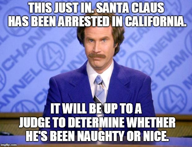 This just in  | THIS JUST IN. SANTA CLAUS HAS BEEN ARRESTED IN CALIFORNIA. IT WILL BE UP TO A JUDGE TO DETERMINE WHETHER HE'S BEEN NAUGHTY OR NICE. | image tagged in this just in | made w/ Imgflip meme maker