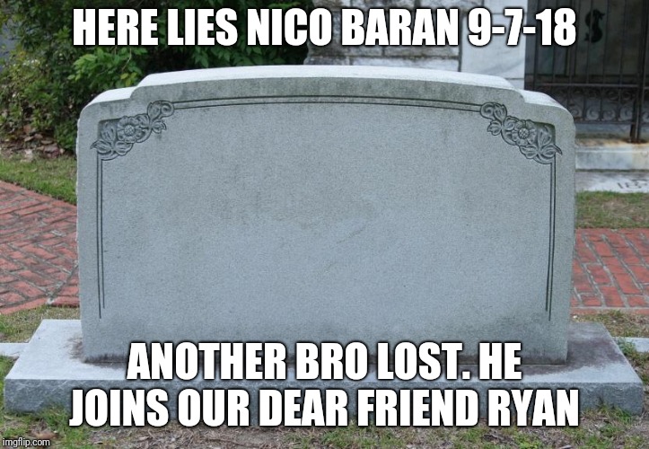 Gravestone | HERE LIES NICO BARAN 9-7-18; ANOTHER BRO LOST. HE JOINS OUR DEAR FRIEND RYAN | image tagged in gravestone | made w/ Imgflip meme maker