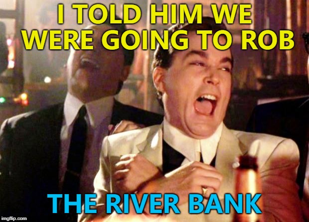 Some people will believe anything... :) | I TOLD HIM WE WERE GOING TO ROB; THE RIVER BANK | image tagged in goodfellas laugh,memes,crime | made w/ Imgflip meme maker