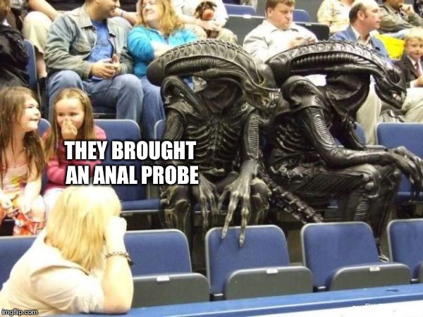 Illegal aliens | THEY BROUGHT AN ANAL PROBE | image tagged in illegal aliens | made w/ Imgflip meme maker