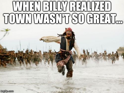 Jack Sparrow Being Chased | WHEN BILLY REALIZED TOWN WASN'T SO GREAT... | image tagged in memes,jack sparrow being chased | made w/ Imgflip meme maker