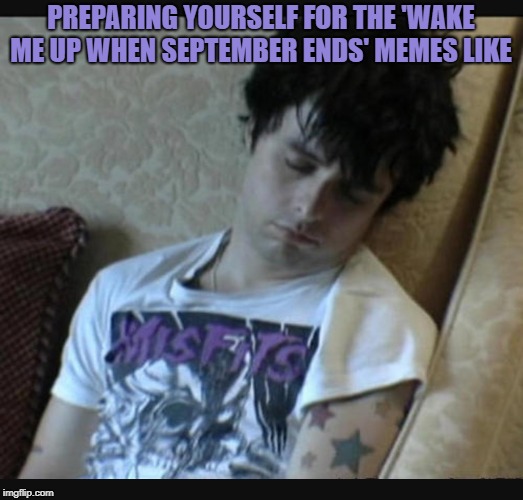 Green day | PREPARING YOURSELF FOR THE 'WAKE ME UP WHEN SEPTEMBER ENDS' MEMES LIKE | image tagged in green day | made w/ Imgflip meme maker