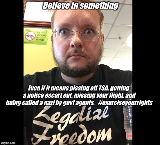 TSA Nazis | Believe in something; Even if it means pissing off TSA, getting a police escort out, missing your flight, and being called a nazi by govt agents.

 #exerciseyourrights | image tagged in tsa,constitutional rights,us government | made w/ Imgflip meme maker
