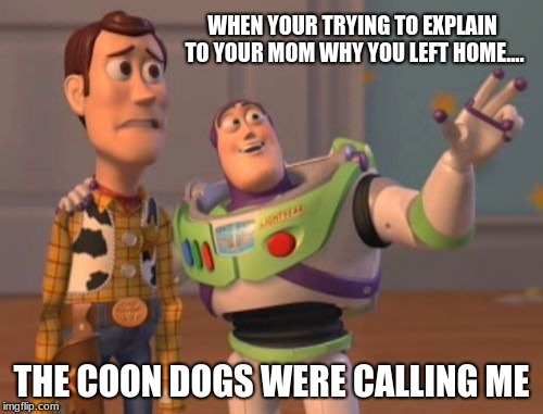 X, X Everywhere Meme | WHEN YOUR TRYING TO EXPLAIN TO YOUR MOM WHY YOU LEFT HOME.... THE COON DOGS WERE CALLING ME | image tagged in memes,x x everywhere | made w/ Imgflip meme maker