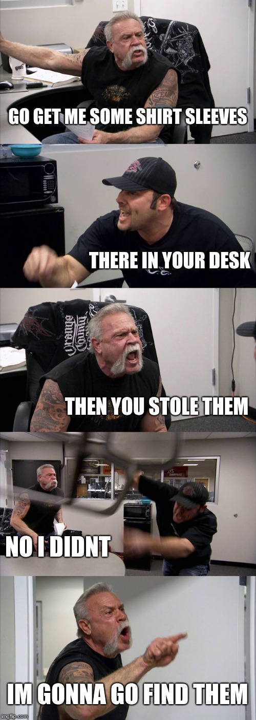 American Chopper Argument Meme | GO GET ME SOME SHIRT SLEEVES; THERE IN YOUR DESK; THEN YOU STOLE THEM; NO I DIDNT; IM GONNA GO FIND THEM | image tagged in memes,american chopper argument | made w/ Imgflip meme maker