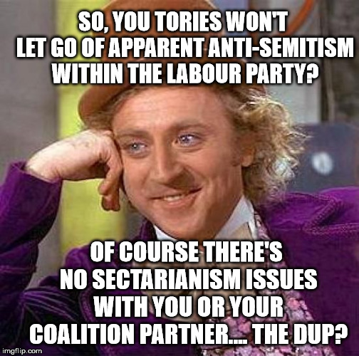 Creepy Condescending Wonka Meme | SO, YOU TORIES WON'T LET GO OF APPARENT ANTI-SEMITISM WITHIN THE LABOUR PARTY? OF COURSE THERE'S NO SECTARIANISM ISSUES WITH YOU OR YOUR COALITION PARTNER.... THE DUP? | image tagged in memes,creepy condescending wonka | made w/ Imgflip meme maker
