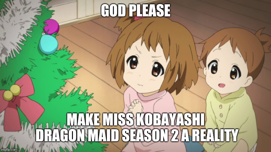 Anime K-On | GOD PLEASE; MAKE MISS KOBAYASHI DRAGON MAID SEASON 2 A REALITY | image tagged in anime k-on | made w/ Imgflip meme maker