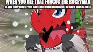 Shoutmon But my awnser is No | WHEN YOU SEE THAT FUNGUS THE BOGEYMAN IS THE ONLY MOVIE YOU HAVE AND YOUR ROOMMATE WANTS TO WATCH IT | image tagged in shoutmon but my awnser is no | made w/ Imgflip meme maker