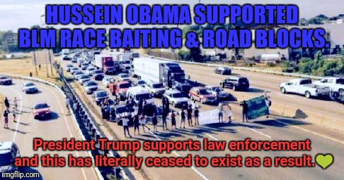Blm roadblocks | HUSSEIN OBAMA SUPPORTED BLM RACE BAITING & ROAD BLOCKS. President Trump supports law enforcement and this has literally ceased to exist as a result.💚 | image tagged in blm roadblocks | made w/ Imgflip meme maker