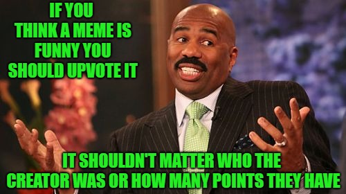Spursfanfromaround was right you know... Upvote Week Sept 10-17 a Landon_the_Memer and 1forpeace event | IF YOU THINK A MEME IS FUNNY YOU SHOULD UPVOTE IT; IT SHOULDN'T MATTER WHO THE CREATOR WAS OR HOW MANY POINTS THEY HAVE | image tagged in memes,steve harvey,upvotes,truth,upvote week,just upvote it | made w/ Imgflip meme maker
