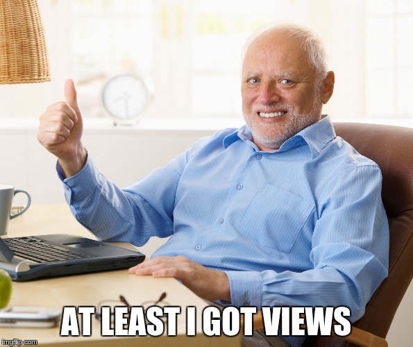 Hide the pain harold | AT LEAST I GOT VIEWS | image tagged in hide the pain harold | made w/ Imgflip meme maker