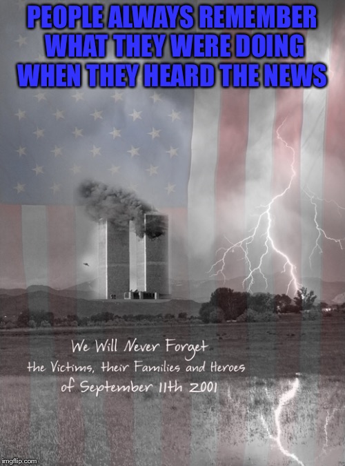 Where were you? | PEOPLE ALWAYS REMEMBER WHAT THEY WERE DOING WHEN THEY HEARD THE NEWS | image tagged in 9/11,remember,honor the fallen | made w/ Imgflip meme maker