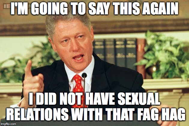 Bill Clinton - Sexual Relations | I'M GOING TO SAY THIS AGAIN I DID NOT HAVE SEXUAL RELATIONS WITH THAT F*G HAG | image tagged in bill clinton - sexual relations | made w/ Imgflip meme maker