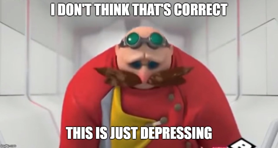 Sonic Boom - Sad Eggman | I DON'T THINK THAT'S CORRECT THIS IS JUST DEPRESSING | image tagged in sonic boom - sad eggman | made w/ Imgflip meme maker