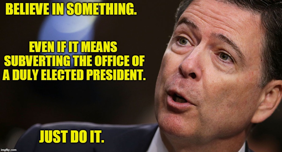 Vive La Resistance | BELIEVE IN SOMETHING. EVEN IF IT MEANS SUBVERTING THE OFFICE OF A DULY ELECTED PRESIDENT. JUST DO IT. | image tagged in james comey,spygate,russia,president trump | made w/ Imgflip meme maker