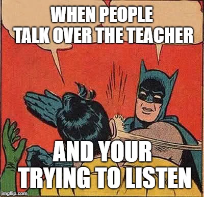 Batman Slapping Robin Meme | WHEN PEOPLE TALK OVER THE TEACHER; AND YOUR TRYING TO LISTEN | image tagged in memes,batman slapping robin | made w/ Imgflip meme maker