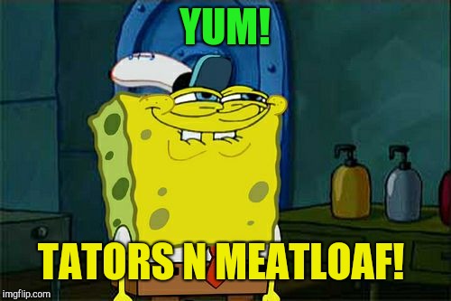 Don't You Squidward | YUM! TATORS N MEATLOAF! | image tagged in memes,dont you squidward | made w/ Imgflip meme maker