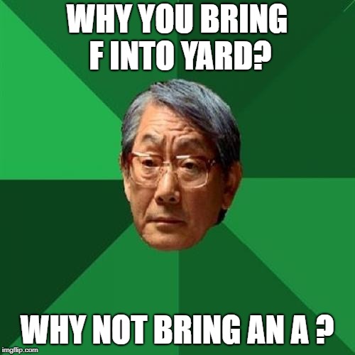 High Expectations Asian Father Meme | WHY YOU BRING F INTO YARD? WHY NOT BRING AN A ? | image tagged in memes,high expectations asian father | made w/ Imgflip meme maker