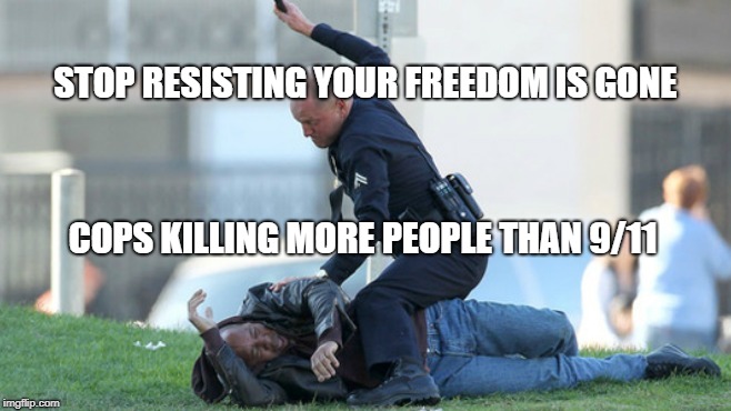 Cop Beating | STOP RESISTING YOUR FREEDOM IS GONE; COPS KILLING MORE PEOPLE THAN 9/11 | image tagged in cop beating | made w/ Imgflip meme maker