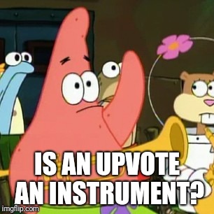 No Patrick Meme | IS AN UPVOTE AN INSTRUMENT? | image tagged in memes,no patrick | made w/ Imgflip meme maker