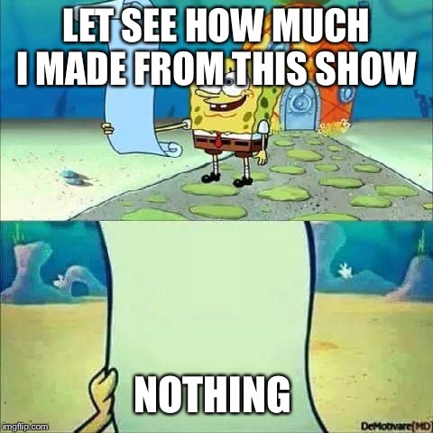 Spongebob_licenta | LET SEE HOW MUCH I MADE FROM THIS SHOW; NOTHING | image tagged in spongebob_licenta | made w/ Imgflip meme maker