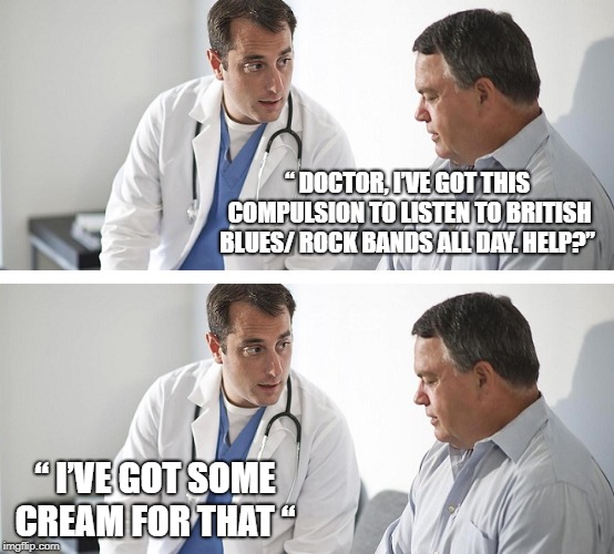Doctor and Patient | “ DOCTOR, I’VE GOT THIS COMPULSION TO LISTEN TO BRITISH BLUES/ ROCK BANDS ALL DAY. HELP?”; “ I’VE GOT SOME CREAM FOR THAT “ | image tagged in doctor and patient | made w/ Imgflip meme maker