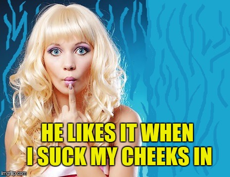 ditzy blonde | HE LIKES IT WHEN I SUCK MY CHEEKS IN | image tagged in ditzy blonde | made w/ Imgflip meme maker